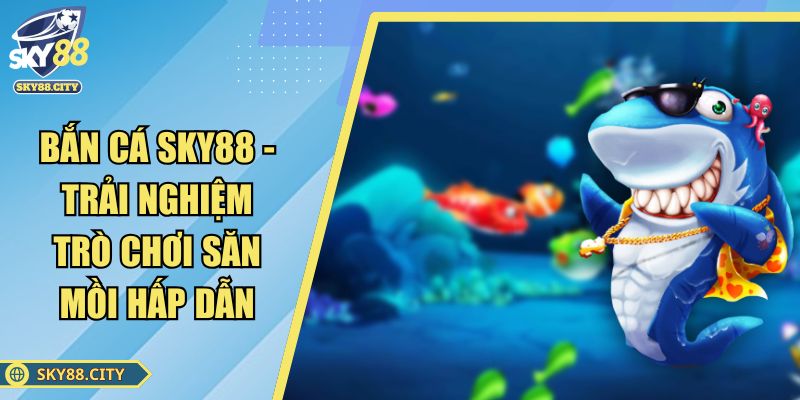 Bắn Cá SKY88 - Trải Nghiệm Trò Chơi Săn Mồi Hấp Dẫn