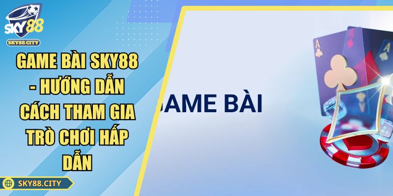 Game Bài SKY88 - Hướng Dẫn Cách Tham Gia Trò Chơi Hấp Dẫn